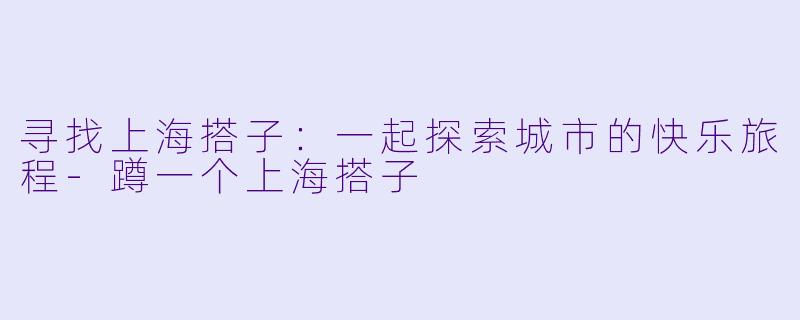 寻找上海搭子：一起探索城市的快乐旅程-蹲一个上海搭子