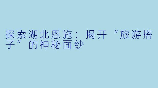 探索湖北恩施：揭开“旅游搭子”的神秘面纱