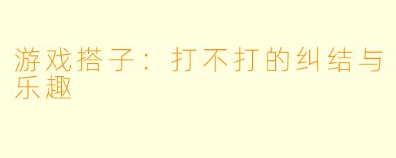 游戏搭子：打不打的纠结与乐趣