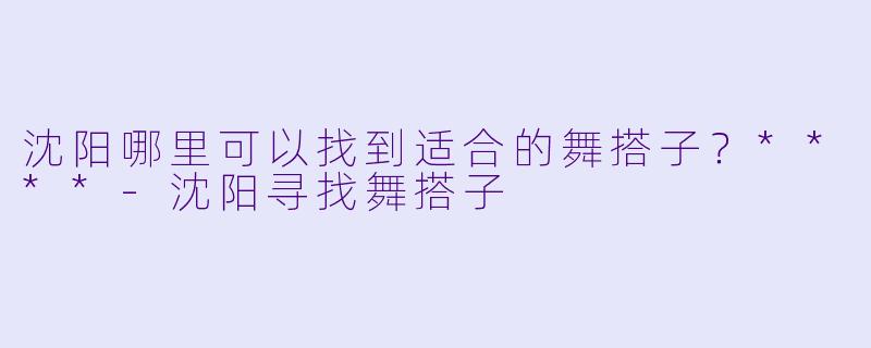沈阳哪里可以找到适合的舞搭子？****-沈阳寻找舞搭子