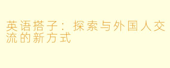 英语搭子：探索与外国人交流的新方式