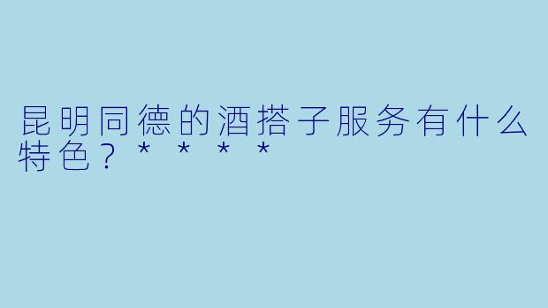 昆明同德的酒搭子服务有什么特色?****