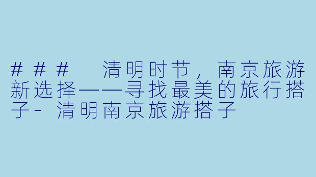 ### 清明时节，南京旅游新选择——寻找最美的旅行搭子-清明南京旅游搭子