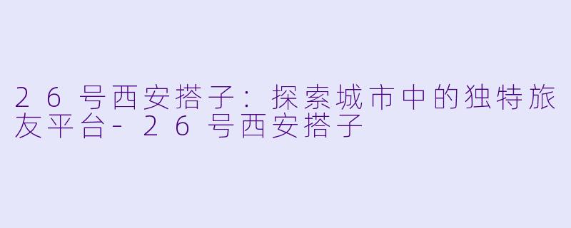 26号西安搭子：探索城市中的独特旅友平台-26号西安搭子