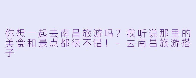 你想一起去南昌旅游吗？我听说那里的美食和景点都很不错！