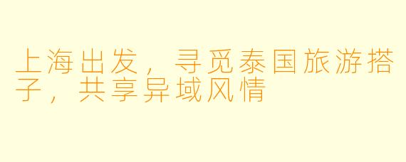上海出发，寻觅泰国旅游搭子，共享异域风情