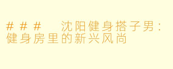 ### 沈阳健身搭子男:健身房里的新兴风尚
