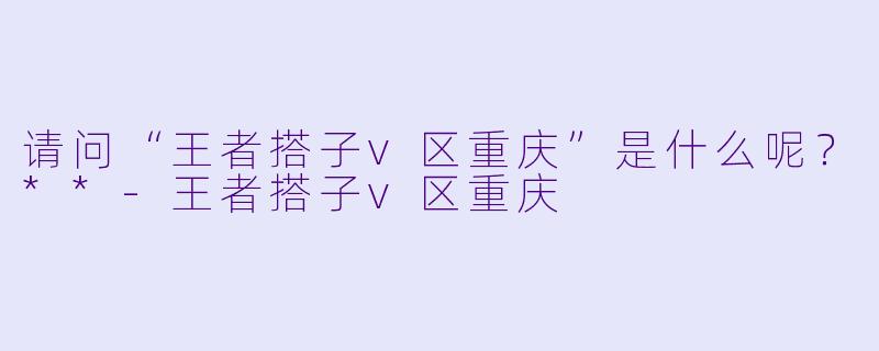 请问“王者搭子v区重庆”是什么呢？**