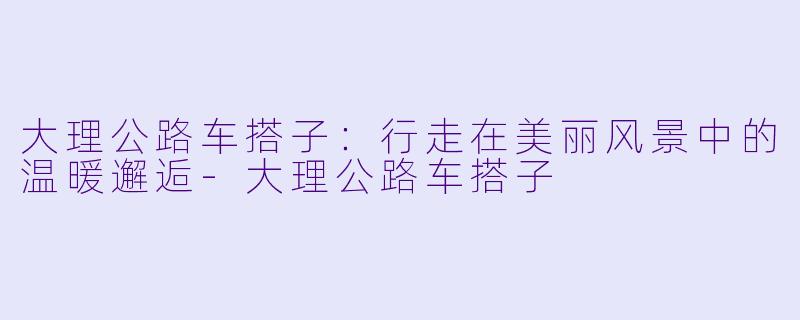 大理公路车搭子：行走在美丽风景中的温暖邂逅-大理公路车搭子
