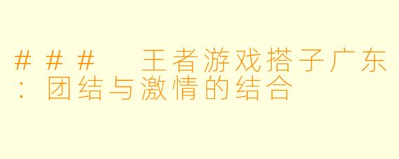 ### 王者游戏搭子广东：团结与激情的结合