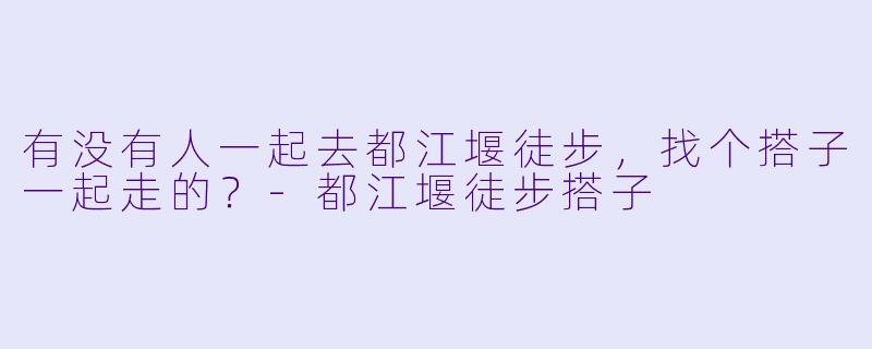 有没有人一起去都江堰徒步，找个搭子一起走的？