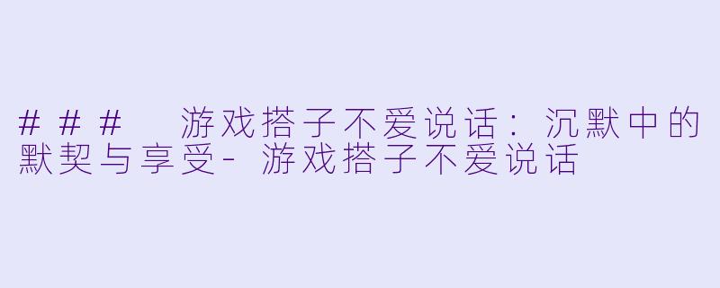 ### 游戏搭子不爱说话:沉默中的默契与享受