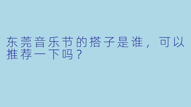 东莞音乐节的搭子是谁，可以推荐一下吗？