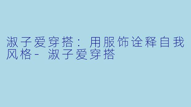 淑子爱穿搭：用服饰诠释自我风格-淑子爱穿搭