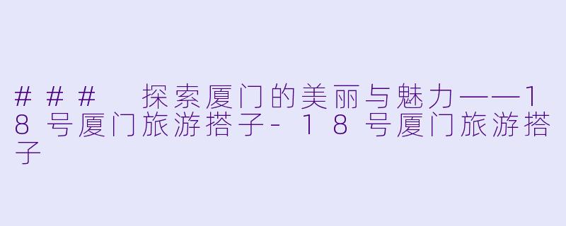 ### 探索厦门的美丽与魅力——18号厦门旅游搭子-18号厦门旅游搭子