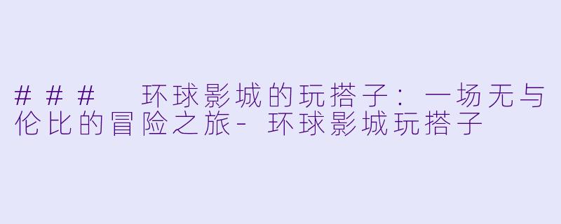 ### 环球影城的玩搭子：一场无与伦比的冒险之旅-环球影城玩搭子