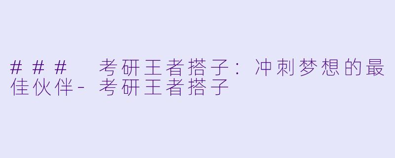 ### 考研王者搭子：冲刺梦想的最佳伙伴-考研王者搭子