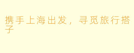 携手上海出发，寻觅旅行搭子
