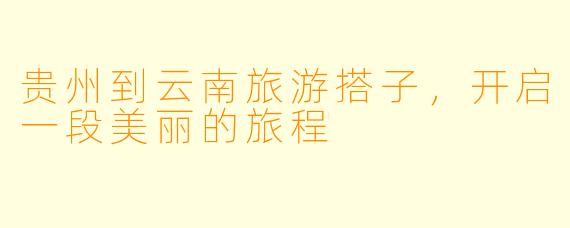 贵州到云南旅游搭子，开启一段美丽的旅程