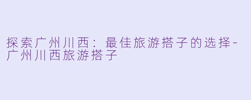 探索广州川西：最佳旅游搭子的选择-广州川西旅游搭子