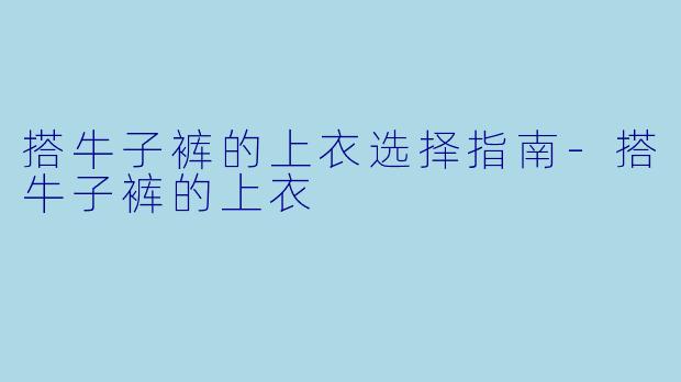 搭牛子裤的上衣选择指南-搭牛子裤的上衣