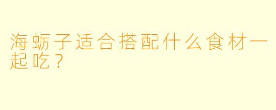 海蛎子适合搭配什么食材一起吃？