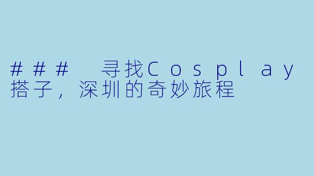 ### 寻找Cosplay搭子，深圳的奇妙旅程