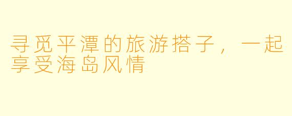 寻觅平潭的旅游搭子，一起享受海岛风情