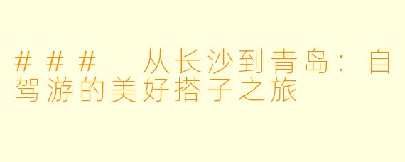 ### 从长沙到青岛：自驾游的美好搭子之旅