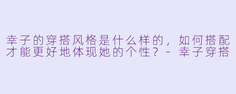幸子的穿搭风格是什么样的,如何搭配才能更好地体现她的个性?