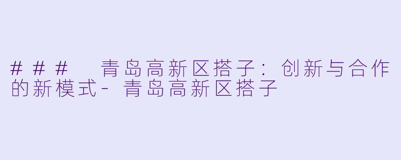### 青岛高新区搭子：创新与合作的新模式-青岛高新区搭子