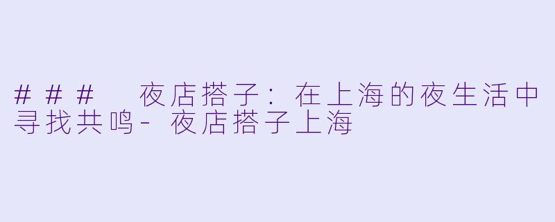 ### 夜店搭子：在上海的夜生活中寻找共鸣-夜店搭子上海