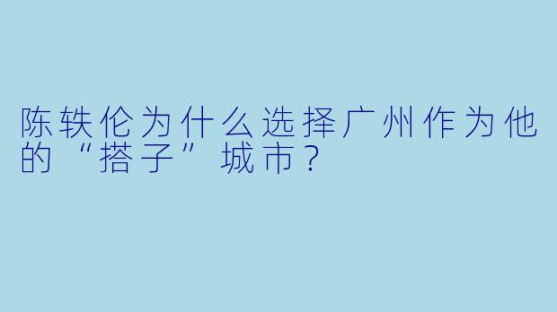 陈轶伦为什么选择广州作为他的“搭子”城市?