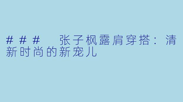 ### 张子枫露肩穿搭:清新时尚的新宠儿