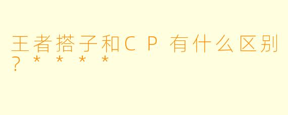 王者搭子和CP有什么区别?****