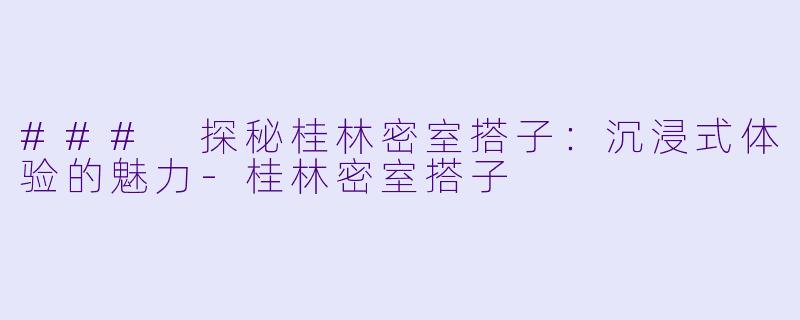 ### 探秘桂林密室搭子：沉浸式体验的魅力-桂林密室搭子
