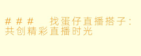 ### 找蛋仔直播搭子：共创精彩直播时光