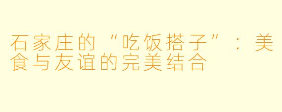 石家庄的“吃饭搭子”：美食与友谊的完美结合