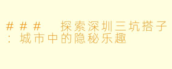### 探索深圳三坑搭子：城市中的隐秘乐趣