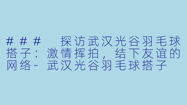 ### 探访武汉光谷羽毛球搭子：激情挥拍，结下友谊的网络-武汉光谷羽毛球搭子