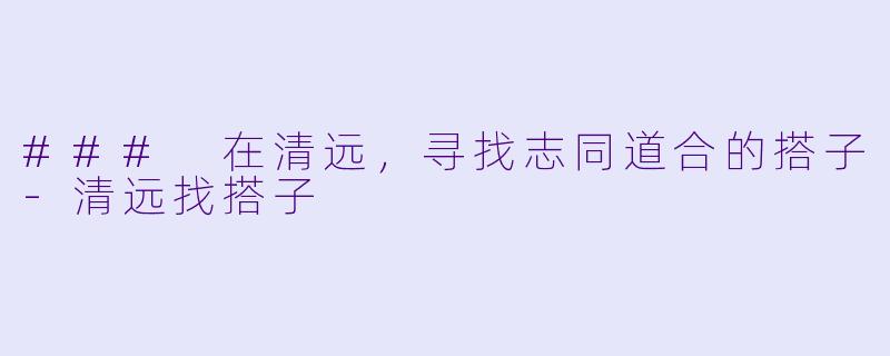 ### 在清远，寻找志同道合的搭子-清远找搭子