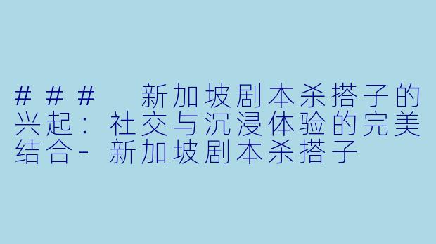 ### 新加坡剧本杀搭子的兴起：社交与沉浸体验的完美结合-新加坡剧本杀搭子