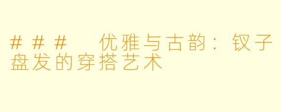 ### 优雅与古韵：钗子盘发的穿搭艺术