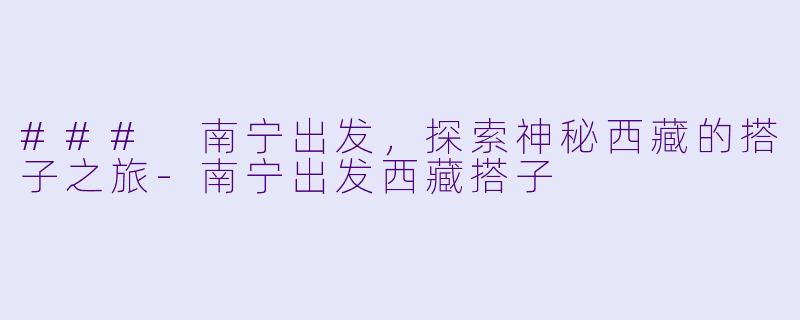 ### 南宁出发，探索神秘西藏的搭子之旅-南宁出发西藏搭子