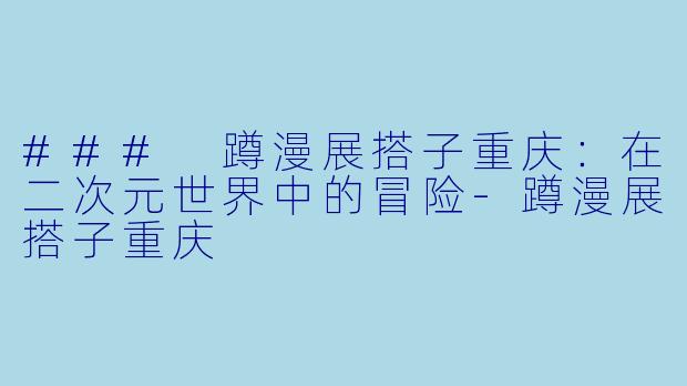 ### 蹲漫展搭子重庆：在二次元世界中的冒险-蹲漫展搭子重庆