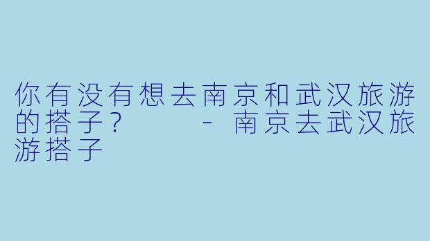 你有没有想去南京和武汉旅游的搭子？  