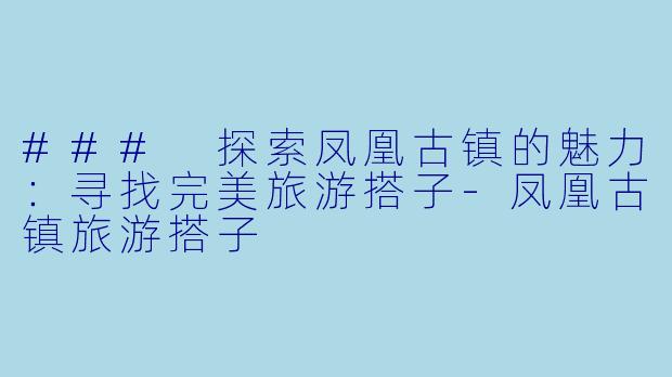 ### 探索凤凰古镇的魅力：寻找完美旅游搭子-凤凰古镇旅游搭子