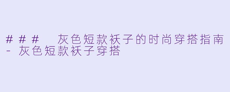 ### 灰色短款袄子的时尚穿搭指南-灰色短款袄子穿搭