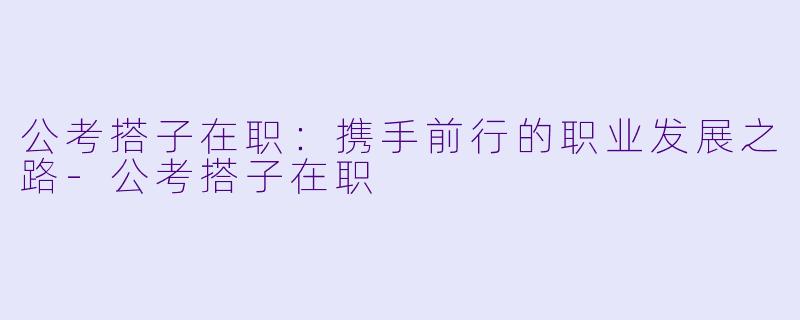 公考搭子在职：携手前行的职业发展之路-公考搭子在职