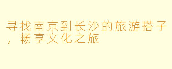 寻找南京到长沙的旅游搭子，畅享文化之旅
